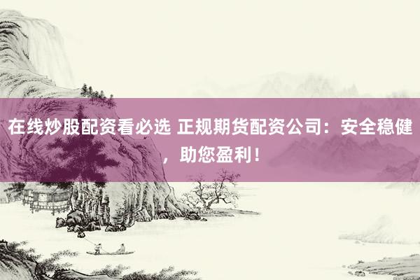 在线炒股配资看必选 正规期货配资公司：安全稳健，助您盈利！