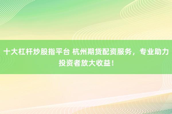 十大杠杆炒股指平台 杭州期货配资服务，专业助力投资者放大收益！