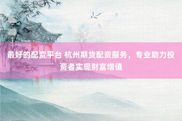 最好的配资平台 杭州期货配资服务，专业助力投资者实现财富增值