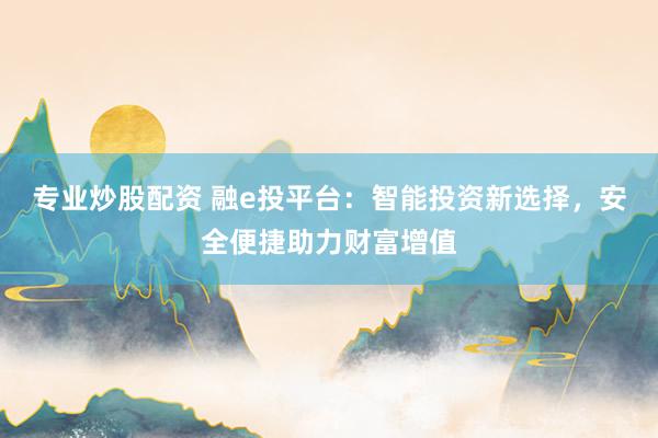专业炒股配资 融e投平台：智能投资新选择，安全便捷助力财富增值