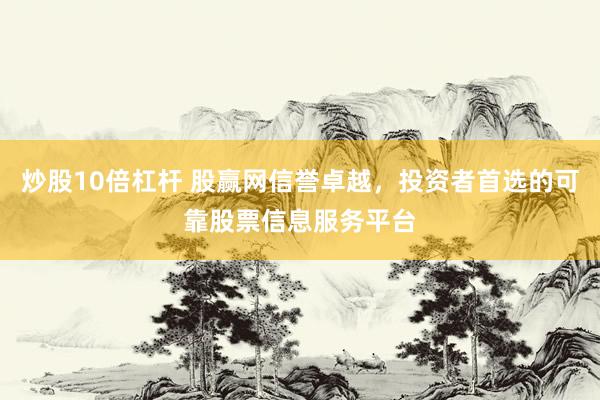 炒股10倍杠杆 股赢网信誉卓越，投资者首选的可靠股票信息服务平台