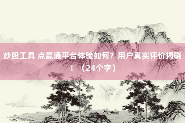 炒股工具 点嬴通平台体验如何？用户真实评价揭晓！（24个字）