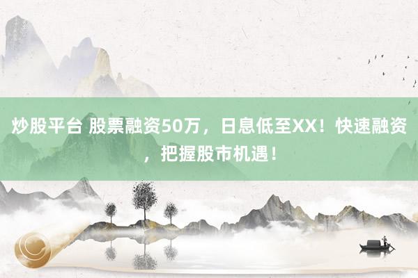 炒股平台 股票融资50万，日息低至XX！快速融资，把握股市机遇！