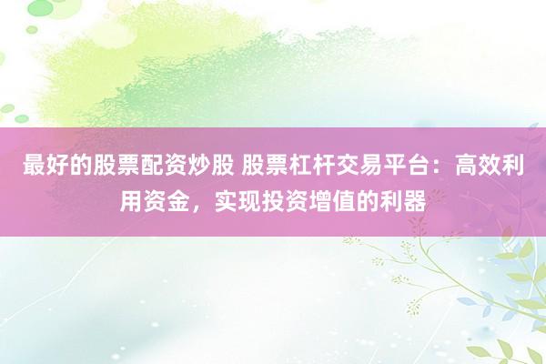 最好的股票配资炒股 股票杠杆交易平台：高效利用资金，实现投资增值的利器