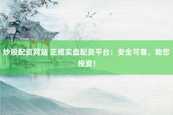 炒股配资网站 正规实盘配资平台：安全可靠，助您投资！