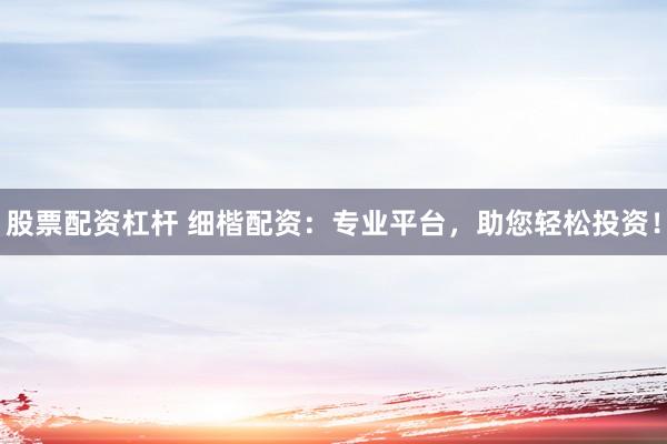 股票配资杠杆 细楷配资：专业平台，助您轻松投资！