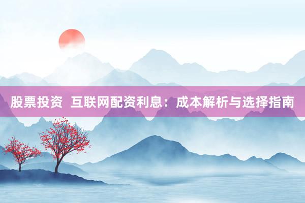 股票投资  互联网配资利息：成本解析与选择指南