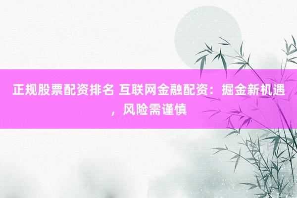 正规股票配资排名 互联网金融配资：掘金新机遇，风险需谨慎