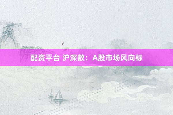 配资平台 沪深数：A股市场风向标