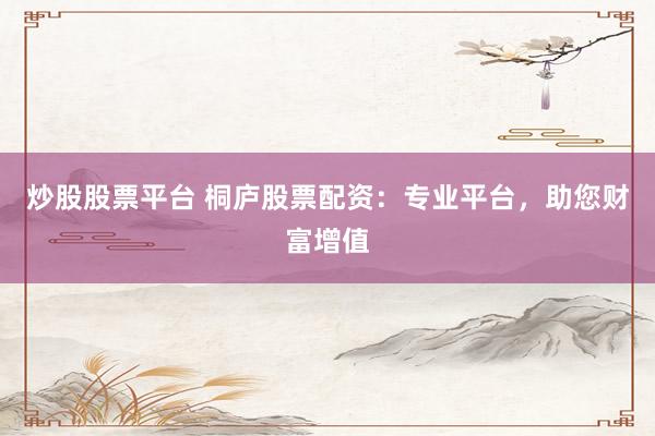 炒股股票平台 桐庐股票配资：专业平台，助您财富增值