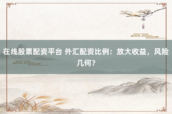 在线股票配资平台 外汇配资比例：放大收益，风险几何？
