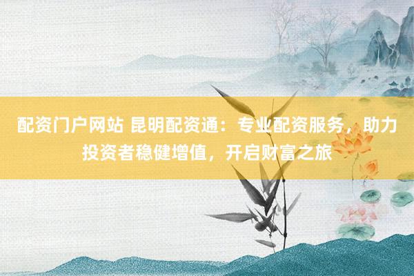 配资门户网站 昆明配资通：专业配资服务，助力投资者稳健增值，开启财富之旅