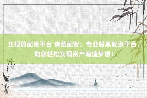 正规的配资平台 诸葛配资：专业股票配资平台，助您轻松实现资产增值梦想！