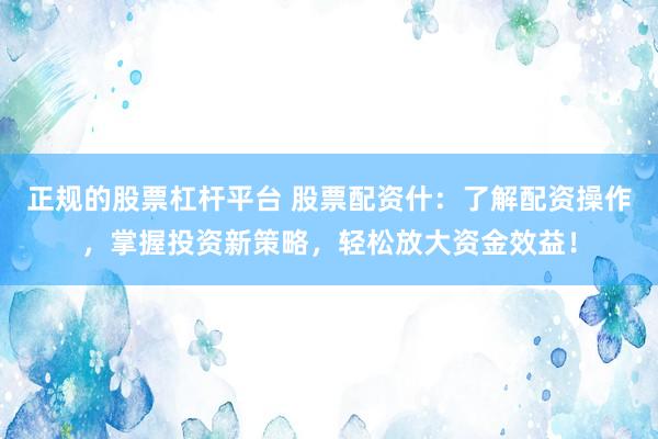 正规的股票杠杆平台 股票配资什：了解配资操作，掌握投资新策略，轻松放大资金效益！