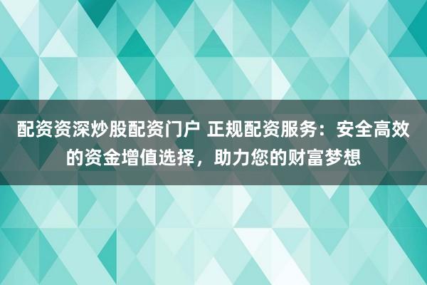 配资资深炒股配资门户 正规配资服务：安全高效的资金增值选择，助力您的财富梦想