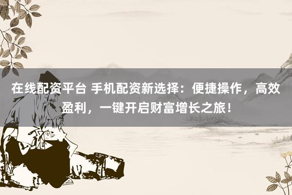 在线配资平台 手机配资新选择：便捷操作，高效盈利，一键开启财富增长之旅！