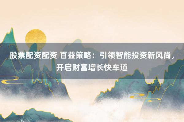 股票配资配资 百益策略：引领智能投资新风尚，开启财富增长快车道