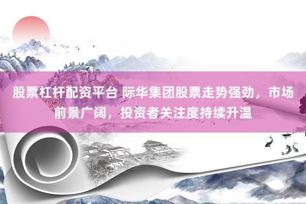 股票杠杆配资平台 际华集团股票走势强劲，市场前景广阔，投资者关注度持续升温