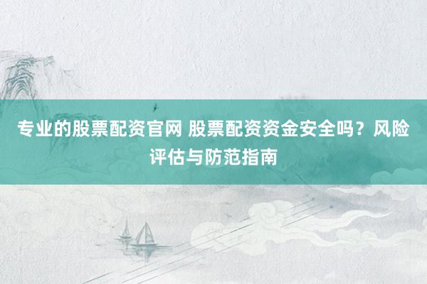 专业的股票配资官网 股票配资资金安全吗？风险评估与防范指南