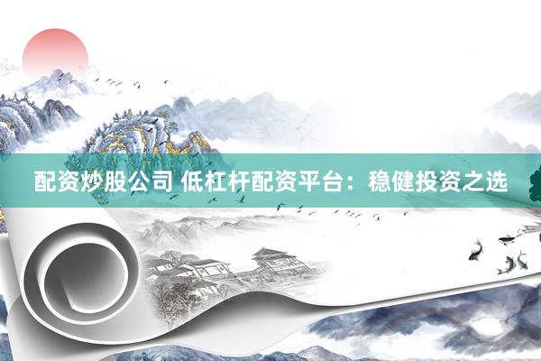 配资炒股公司 低杠杆配资平台：稳健投资之选