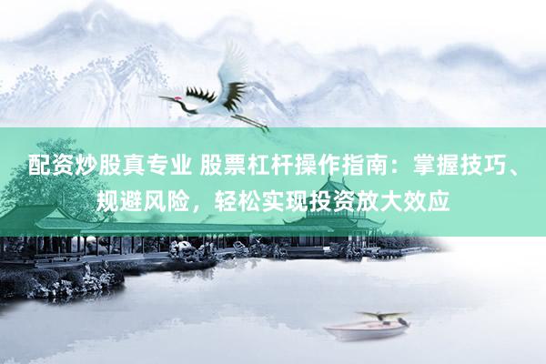 配资炒股真专业 股票杠杆操作指南：掌握技巧、规避风险，轻松实现投资放大效应