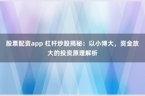 股票配资app 杠杆炒股揭秘：以小博大，资金放大的投资原理解析