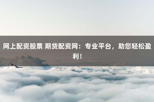 网上配资股票 期货配资网：专业平台，助您轻松盈利！