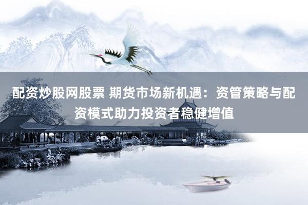 配资炒股网股票 期货市场新机遇：资管策略与配资模式助力投资者稳健增值