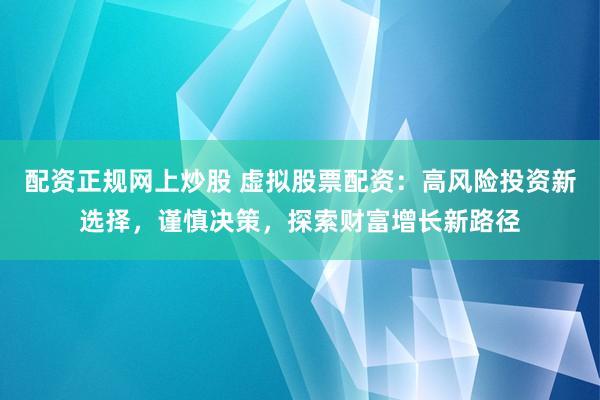 配资正规网上炒股 虚拟股票配资：高风险投资新选择，谨慎决策，探索财富增长新路径