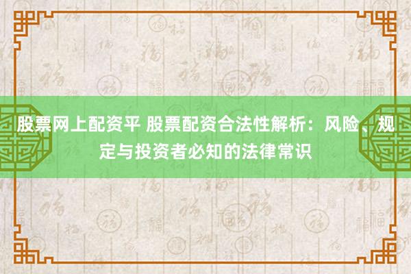 股票网上配资平 股票配资合法性解析：风险、规定与投资者必知的法律常识