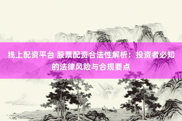 线上配资平台 股票配资合法性解析：投资者必知的法律风险与合规要点