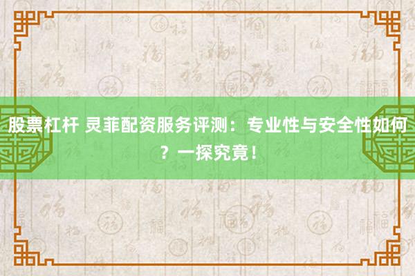 股票杠杆 灵菲配资服务评测：专业性与安全性如何？一探究竟！