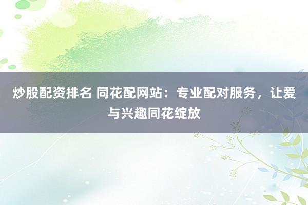 炒股配资排名 同花配网站：专业配对服务，让爱与兴趣同花绽放