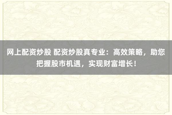 网上配资炒股 配资炒股真专业：高效策略，助您把握股市机遇，实现财富增长！
