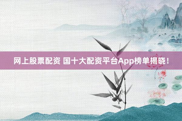 网上股票配资 国十大配资平台App榜单揭晓！