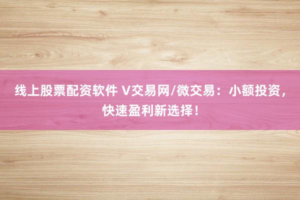 线上股票配资软件 V交易网/微交易：小额投资，快速盈利新选择！