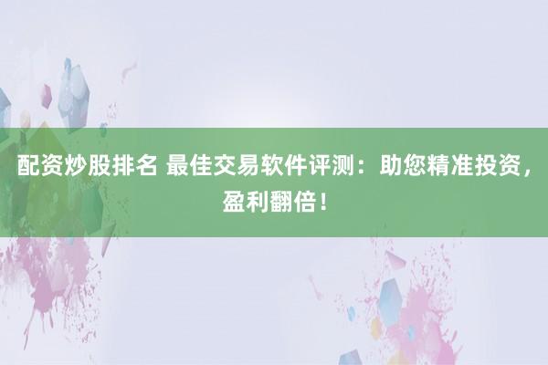 配资炒股排名 最佳交易软件评测：助您精准投资，盈利翻倍！