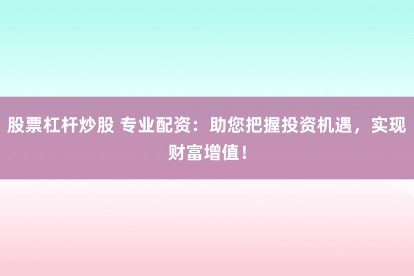 股票杠杆炒股 专业配资：助您把握投资机遇，实现财富增值！