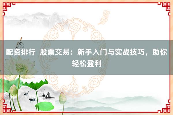 配资排行  股票交易：新手入门与实战技巧，助你轻松盈利