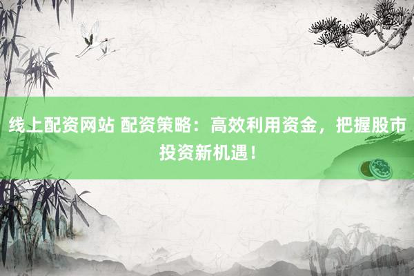 线上配资网站 配资策略：高效利用资金，把握股市投资新机遇！