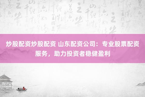 炒股配资炒股配资 山东配资公司：专业股票配资服务，助力投资者稳健盈利