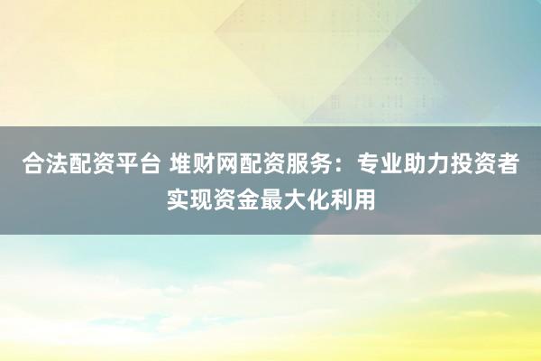 合法配资平台 堆财网配资服务：专业助力投资者实现资金最大化利用