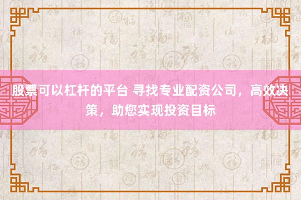 股票可以杠杆的平台 寻找专业配资公司，高效决策，助您实现投资目标