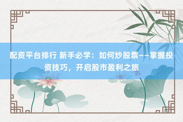 配资平台排行 新手必学：如何炒股票——掌握投资技巧，开启股市盈利之旅