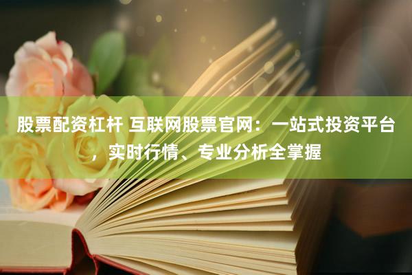 股票配资杠杆 互联网股票官网：一站式投资平台，实时行情、专业分析全掌握