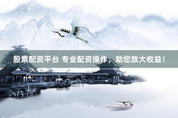 股票配资平台 专业配资操作，助您放大收益！