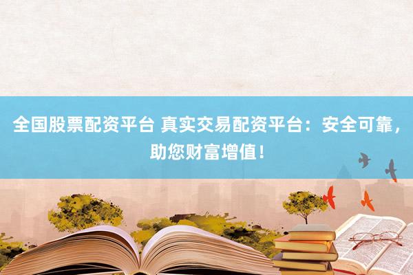 全国股票配资平台 真实交易配资平台：安全可靠，助您财富增值！