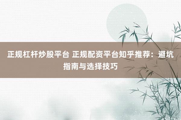 正规杠杆炒股平台 正规配资平台知乎推荐：避坑指南与选择技巧