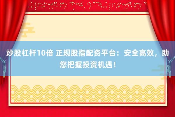 炒股杠杆10倍 正规股指配资平台：安全高效，助您把握投资机遇！