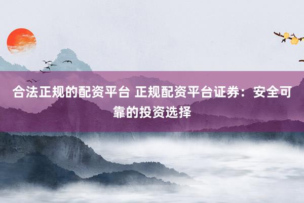 合法正规的配资平台 正规配资平台证券：安全可靠的投资选择